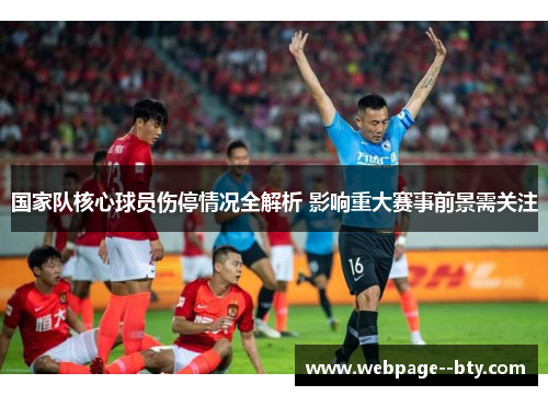 国家队核心球员伤停情况全解析 影响重大赛事前景需关注 国家队核心球员伤停情况全解析 影响重大赛事前景需关注