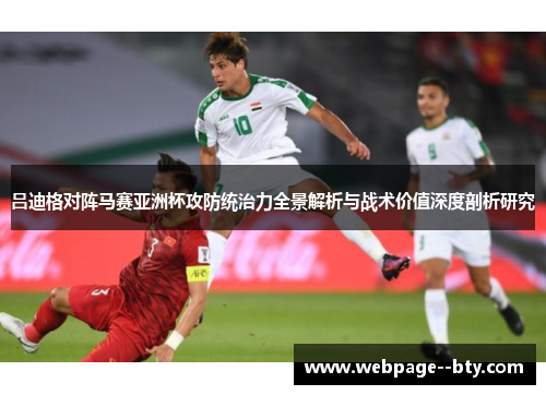 吕迪格对阵马赛亚洲杯攻防统治力全景解析与战术价值深度剖析研究 吕迪格对阵马赛亚洲杯攻防统治力全景解析与战术价值深度剖析研究