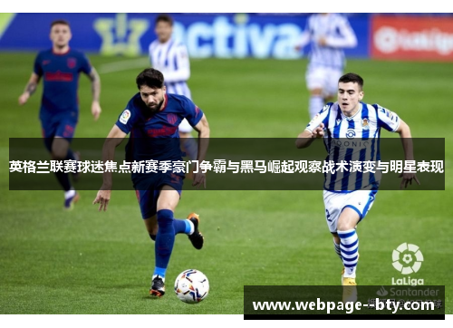 英格兰联赛球迷焦点新赛季豪门争霸与黑马崛起观察战术演变与明星表现