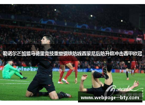 勒诺尔芒加盟马德里竞技重塑钢铁防线西蒙尼后防升级冲击西甲欧冠 勒诺尔芒加盟马德里竞技重塑钢铁防线西蒙尼后防升级冲击西甲欧冠