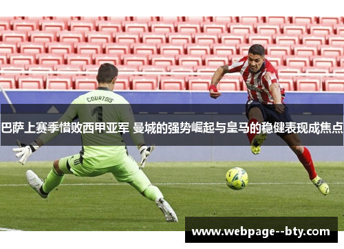 巴萨上赛季惜败西甲亚军 曼城的强势崛起与皇马的稳健表现成焦点