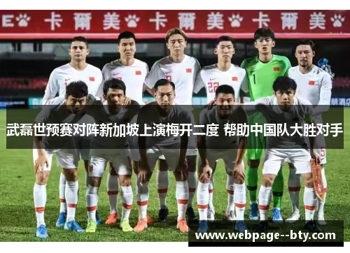 武磊世预赛对阵新加坡上演梅开二度 帮助中国队大胜对手 武磊世预赛对阵新加坡上演梅开二度 帮助中国队大胜对手