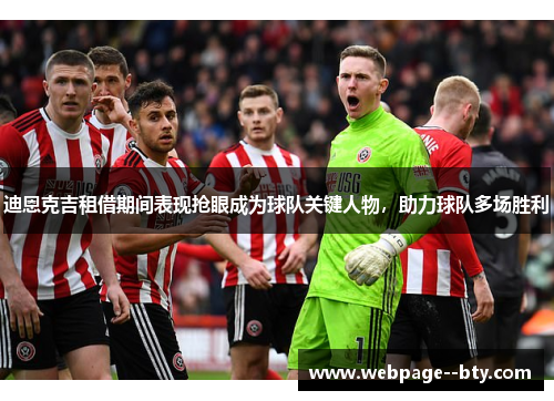 迪恩克吉租借期间表现抢眼成为球队关键人物,助力球队多场胜利 迪恩克吉租借期间表现抢眼成为球队关键人物,助力球队多场胜利