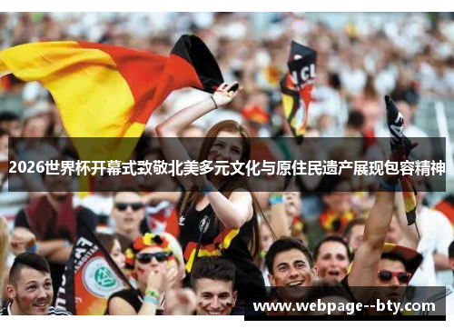 2026世界杯开幕式致敬北美多元文化与原住民遗产展现包容精神 2026世界杯开幕式致敬北美多元文化与原住民遗产展现包容精神