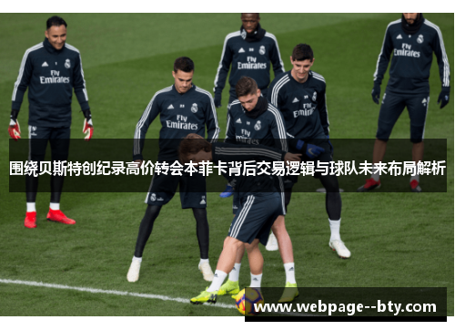 围绕贝斯特创纪录高价转会本菲卡背后交易逻辑与球队未来布局解析 围绕贝斯特创纪录高价转会本菲卡背后交易逻辑与球队未来布局解析