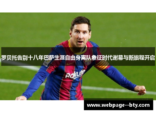 罗贝托告别十八年巴萨生涯自由身离队象征时代谢幕与新旅程开启