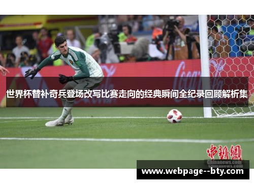 世界杯替补奇兵登场改写比赛走向的经典瞬间全纪录回顾解析集 世界杯替补奇兵登场改写比赛走向的经典瞬间全纪录回顾解析集