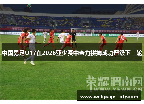 中国男足U17在2026亚少赛中奋力拼搏成功晋级下一轮 中国男足U17在2026亚少赛中奋力拼搏成功晋级下一轮