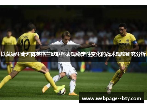 以莫德里奇对阵英格兰欧联杯表现稳定性变化的战术观察研究分析 以莫德里奇对阵英格兰欧联杯表现稳定性变化的战术观察研究分析
