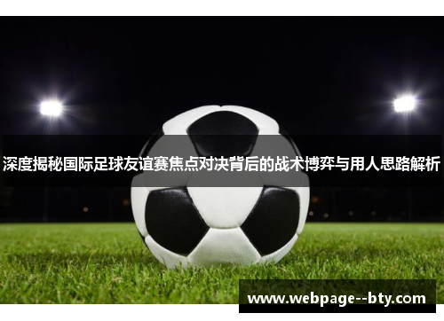 深度揭秘国际足球友谊赛焦点对决背后的战术博弈与用人思路解析