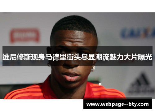 维尼修斯现身马德里街头尽显潮流魅力大片曝光 维尼修斯现身马德里街头尽显潮流魅力大片曝光